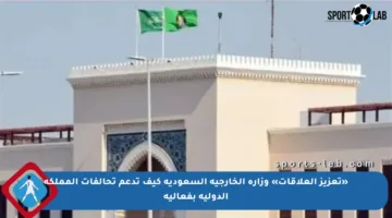 «تعزيز العلاقات» وزارة الخارجية السعودية كيف تدعم تحالفات المملكة الدولية بفعالية